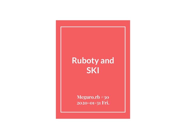 Ruboty and
SKI
Meguro.rb #30
2020-01-31 Fri.
