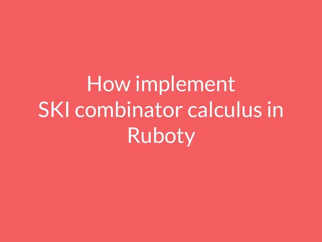 How implement
SKI combinator calculus in
Ruboty
