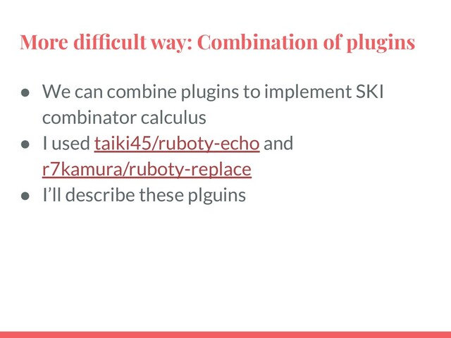 More difficult way: Combination of plugins
● We can combine plugins to implement SKI
combinator calculus
● I used taiki45/ruboty-echo and
r7kamura/ruboty-replace
● I’ll describe these plguins
