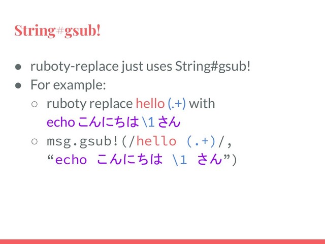 String#gsub!
● ruboty-replace just uses String#gsub!
● For example:
○ ruboty replace hello (.+) with
echo こんにちは \1 さん
○ msg.gsub!(/hello (.+)/,
“echo こんにちは \1 さん”)
