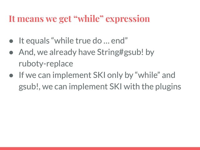 It means we get “while” expression
● It equals “while true do … end”
● And, we already have String#gsub! by
ruboty-replace
● If we can implement SKI only by “while” and
gsub!, we can implement SKI with the plugins
