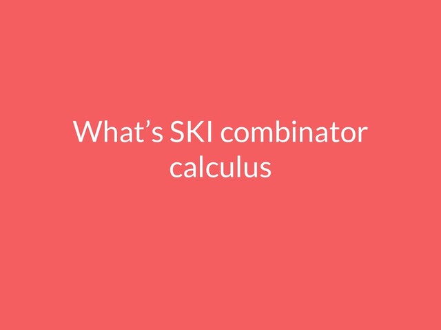 What’s SKI combinator
calculus
