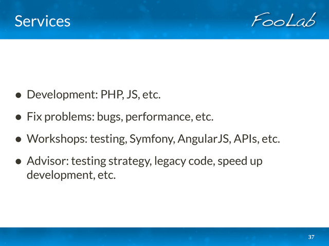 Services
• Development: PHP, JS, etc.
• Fix problems: bugs, performance, etc.
• Workshops: testing, Symfony, AngularJS, APIs, etc.
• Advisor: testing strategy, legacy code, speed up
development, etc.
37
