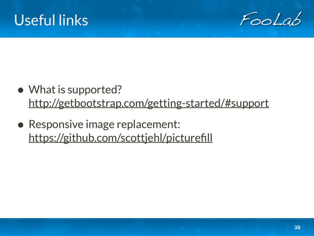 Useful links
• What is supported? 
http://getbootstrap.com/getting-started/#support
• Responsive image replacement: 
https://github.com/scottjehl/pictureﬁll
38
