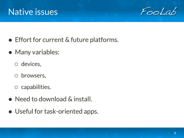 Native issues
• Effort for current & future platforms.
• Many variables:
◦ devices,
◦ browsers,
◦ capabilities.
• Need to download & install.
• Useful for task-oriented apps.
5
