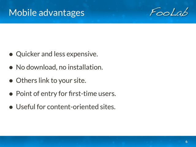 Mobile advantages
• Quicker and less expensive.
• No download, no installation.
• Others link to your site.
• Point of entry for ﬁrst-time users.
• Useful for content-oriented sites.
6
