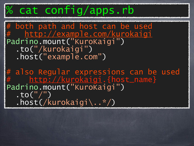 % cat config/apps.rb
# both path and host can be used
# http://example.com/kurokaigi
Padrino.mount("KuroKaigi")
.to("/kurokaigi")
.host("example.com")
# also Regular expressions can be used
# http://kurokaigi.{host_name}
Padrino.mount("KuroKaigi")
.to("/")
.host(/kurokaigi\..*/)
