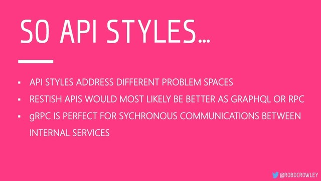 ▪ API STYLES ADDRESS DIFFERENT PROBLEM SPACES
▪ RESTISH APIS WOULD MOST LIKELY BE BETTER AS GRAPHQL OR RPC
▪ gRPC IS PERFECT FOR SYCHRONOUS COMMUNICATIONS BETWEEN
INTERNAL SERVICES
