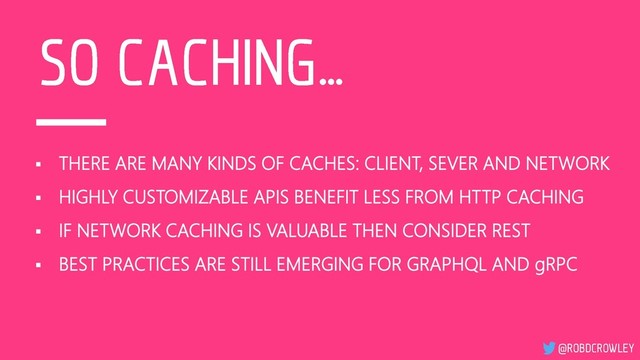 ▪ THERE ARE MANY KINDS OF CACHES: CLIENT, SEVER AND NETWORK
▪ HIGHLY CUSTOMIZABLE APIS BENEFIT LESS FROM HTTP CACHING
▪ IF NETWORK CACHING IS VALUABLE THEN CONSIDER REST
▪ BEST PRACTICES ARE STILL EMERGING FOR GRAPHQL AND gRPC
