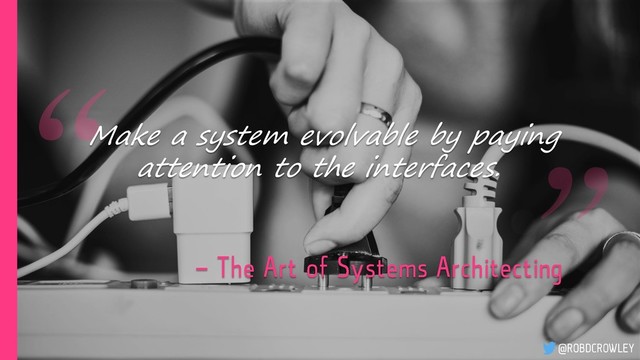 Make a system evolvable by paying
attention to the interfaces.
