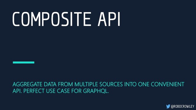 AGGREGATE DATA FROM MULTIPLE SOURCES INTO ONE CONVENIENT
API. PERFECT USE CASE FOR GRAPHQL.
