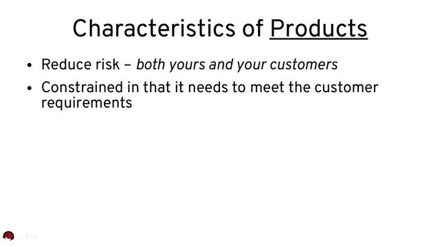 Characteristics of Products
●
Reduce risk – both yours and your customers
●
Constrained in that it needs to meet the customer
requirements
