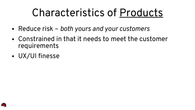Characteristics of Products
●
Reduce risk – both yours and your customers
●
Constrained in that it needs to meet the customer
requirements
●
UX/UI finesse
