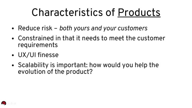 Characteristics of Products
●
Reduce risk – both yours and your customers
●
Constrained in that it needs to meet the customer
requirements
●
UX/UI finesse
●
Scalability is important: how would you help the
evolution of the product?
