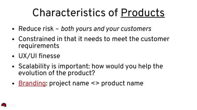 Characteristics of Products
●
Reduce risk – both yours and your customers
●
Constrained in that it needs to meet the customer
requirements
●
UX/UI finesse
●
Scalability is important: how would you help the
evolution of the product?
●
Branding: project name <> product name
