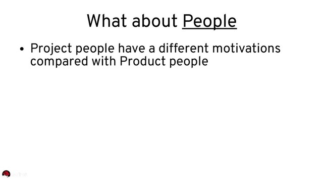 What about People
●
Project people have a different motivations
compared with Product people
