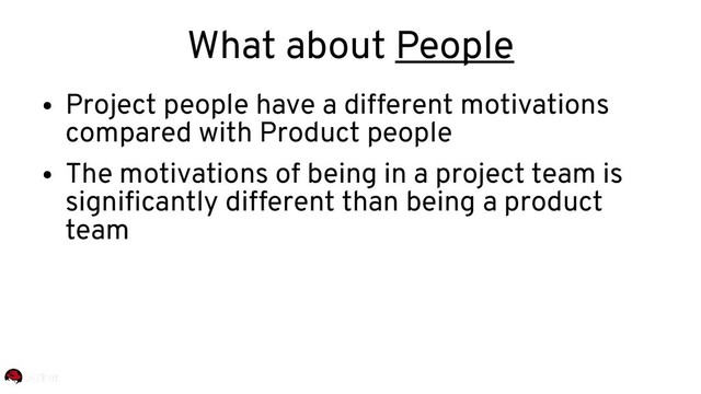 What about People
●
Project people have a different motivations
compared with Product people
●
The motivations of being in a project team is
significantly different than being a product
team
