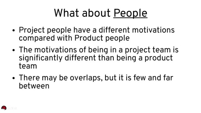 What about People
●
Project people have a different motivations
compared with Product people
●
The motivations of being in a project team is
significantly different than being a product
team
●
There may be overlaps, but it is few and far
between
