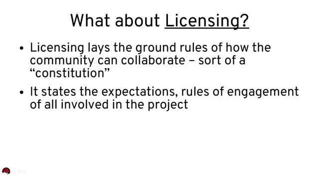 What about Licensing?
●
Licensing lays the ground rules of how the
community can collaborate – sort of a
“constitution”
●
It states the expectations, rules of engagement
of all involved in the project
