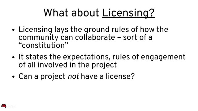 ●
Licensing lays the ground rules of how the
community can collaborate – sort of a
“constitution”
●
It states the expectations, rules of engagement
of all involved in the project
●
Can a project not have a license?
What about Licensing?
