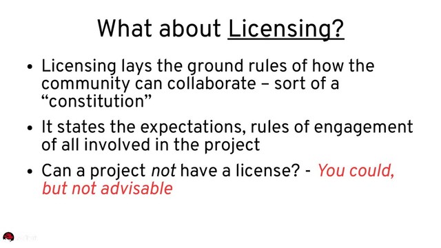 ●
Licensing lays the ground rules of how the
community can collaborate – sort of a
“constitution”
●
It states the expectations, rules of engagement
of all involved in the project
●
Can a project not have a license? - You could,
but not advisable
What about Licensing?
