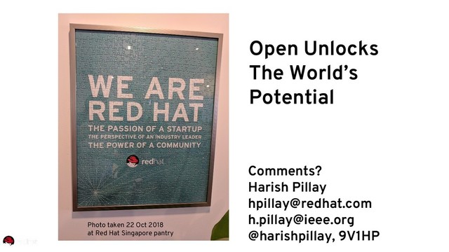 Comments?
Harish Pillay
hpillay@redhat.com
h.pillay@ieee.org
@harishpillay, 9V1HP
Open Unlocks
The World’s
Potential
Photo taken 22 Oct 2018
at Red Hat Singapore pantry
