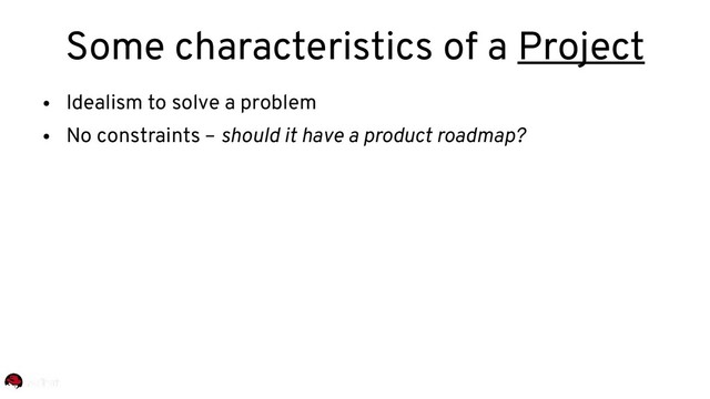 ●
Idealism to solve a problem
●
No constraints – should it have a product roadmap?
Some characteristics of a Project
