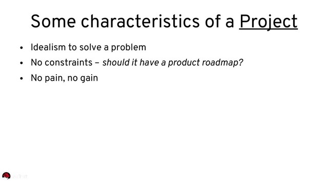 ●
Idealism to solve a problem
●
No constraints – should it have a product roadmap?
●
No pain, no gain
Some characteristics of a Project
