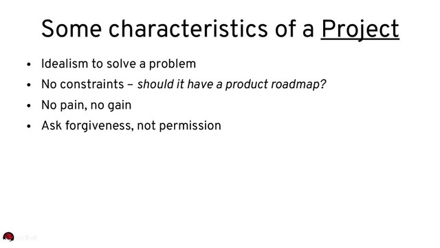 ●
Idealism to solve a problem
●
No constraints – should it have a product roadmap?
●
No pain, no gain
●
Ask forgiveness, not permission
Some characteristics of a Project
