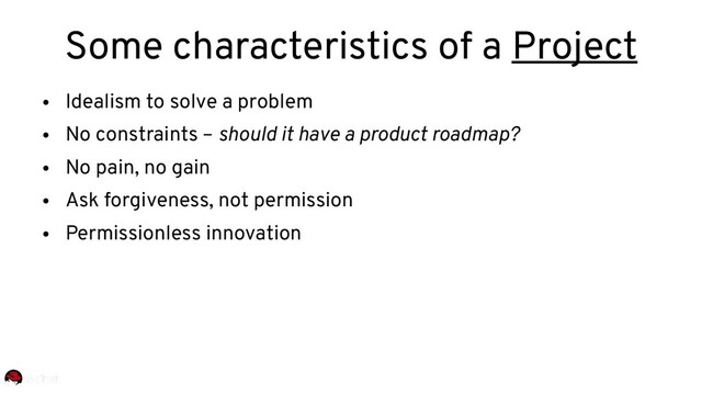 ●
Idealism to solve a problem
●
No constraints – should it have a product roadmap?
●
No pain, no gain
●
Ask forgiveness, not permission
●
Permissionless innovation
Some characteristics of a Project
