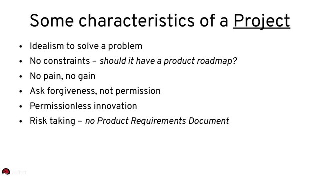 ●
Idealism to solve a problem
●
No constraints – should it have a product roadmap?
●
No pain, no gain
●
Ask forgiveness, not permission
●
Permissionless innovation
●
Risk taking – no Product Requirements Document
Some characteristics of a Project
