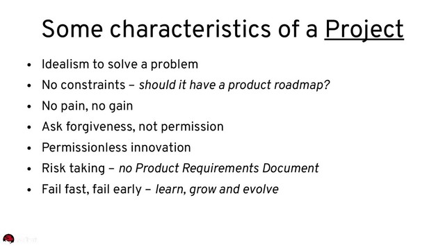 ●
Idealism to solve a problem
●
No constraints – should it have a product roadmap?
●
No pain, no gain
●
Ask forgiveness, not permission
●
Permissionless innovation
●
Risk taking – no Product Requirements Document
●
Fail fast, fail early – learn, grow and evolve
Some characteristics of a Project
