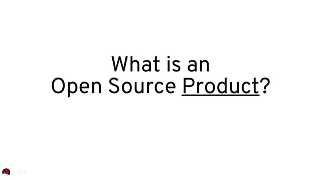 What is an
Open Source Product?
