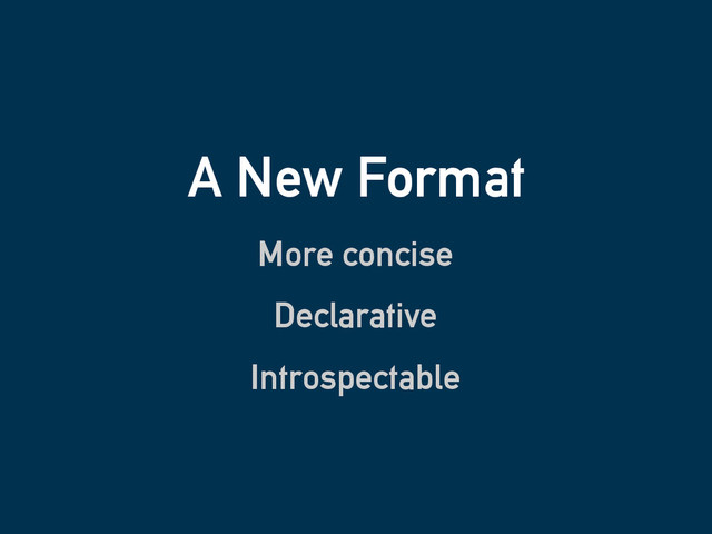 A New Format
More concise
Declarative
Introspectable
