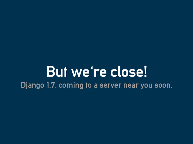 But we're close!
Django 1.7, coming to a server near you soon.
