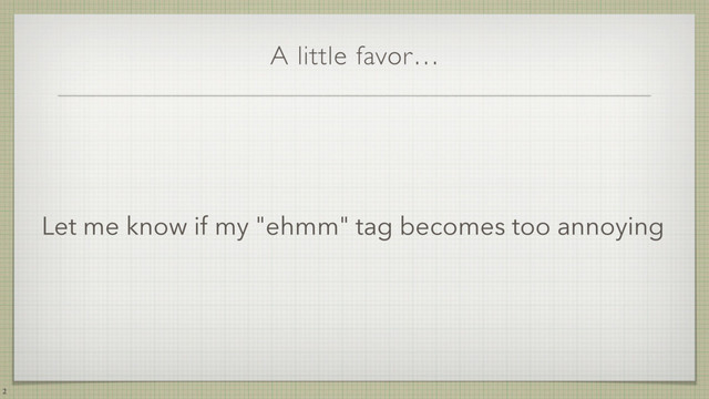A little favor…
2
Let me know if my "ehmm" tag becomes too annoying
