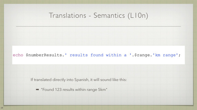 Translations - Semantics (L10n)
19
echo $numberResults.' results found within a '.$range.'km range';
If translated directly into Spanish, it will sound like this:
➡ "Found 123 results within range 5km"
