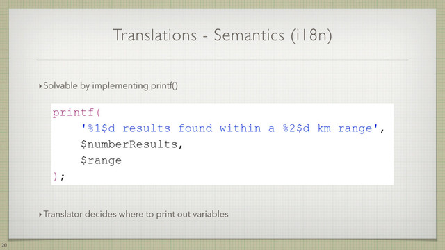 Translations - Semantics (i18n)
20
‣Solvable by implementing printf()
printf(
'%1$d results found within a %2$d km range',
$numberResults,
$range
);
‣Translator decides where to print out variables

