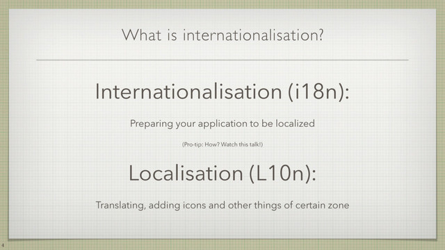 What is internationalisation?
Internationalisation (i18n):
Preparing your application to be localized
(Pro-tip: How? Watch this talk!)
Localisation (L10n):
Translating, adding icons and other things of certain zone
4
