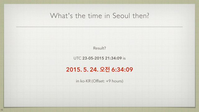 What's the time in Seoul then?
Result?
UTC 23-05-2015 21:34:09 is
2015. 5. 24. য়੹ 6:34:09
in ko-KR (Offset: +9 hours)
52

