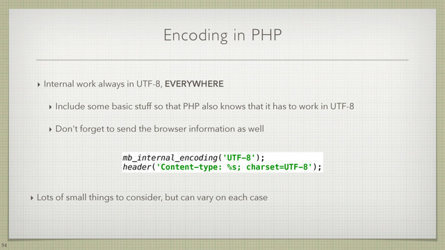 Encoding in PHP
‣ Internal work always in UTF-8, EVERYWHERE
‣ Include some basic stuff so that PHP also knows that it has to work in UTF-8
‣ Don't forget to send the browser information as well
54
mb_internal_encoding('UTF-8');
header('Content-type: %s; charset=UTF-8');
‣ Lots of small things to consider, but can vary on each case
