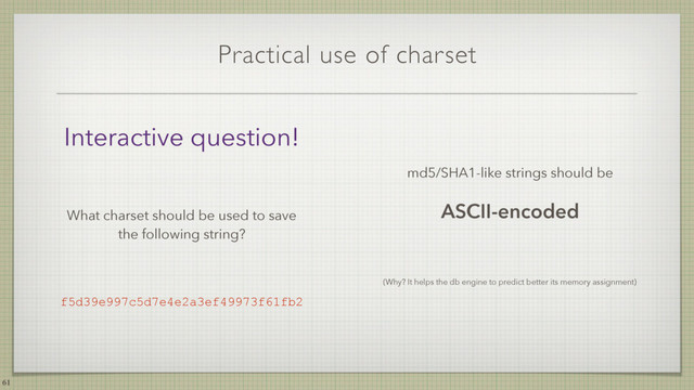 Practical use of charset
md5/SHA1-like strings should be
ASCII-encoded
(Why? It helps the db engine to predict better its memory assignment)
61
Interactive question!
What charset should be used to save
the following string?
f5d39e997c5d7e4e2a3ef49973f61fb2
