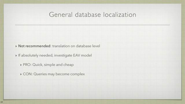 General database localization
‣ Not recommended: translation on database level
‣ If absolutely needed, investigate EAV model
‣ PRO: Quick, simple and cheap
‣ CON: Queries may become complex
68
