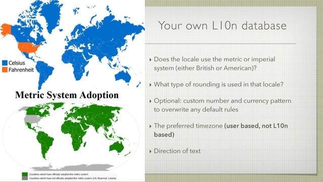Your own L10n database
‣ Does the locale use the metric or imperial
system (either British or American)?
‣ What type of rounding is used in that locale?
‣ Optional: custom number and currency pattern
to overwrite any default rules
‣ The preferred timezone (user based, not L10n
based)
‣ Direction of text
70
