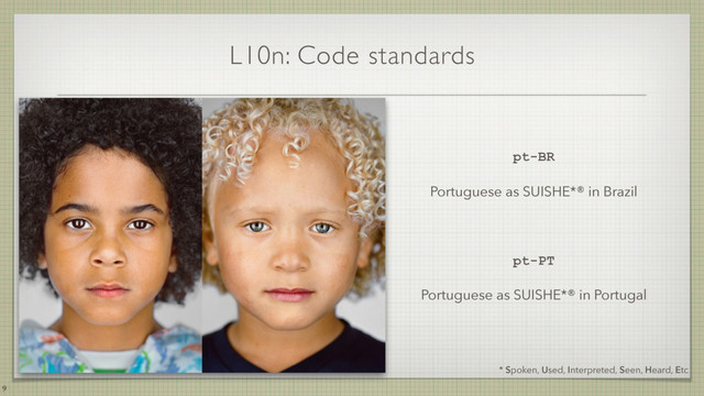 L10n: Code standards
9
* Spoken, Used, Interpreted, Seen, Heard, Etc
pt-BR
Portuguese as SUISHE*® in Brazil
pt-PT
Portuguese as SUISHE*® in Portugal
