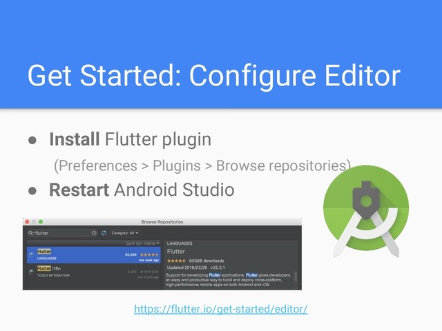 Get Started: Configure Editor
● Install Flutter plugin
(Preferences > Plugins > Browse repositories)
● Restart Android Studio
https://flutter.io/get-started/editor/
