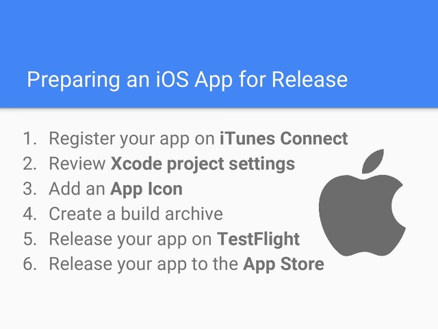Preparing an iOS App for Release
1. Register your app on iTunes Connect
2. Review Xcode project settings
3. Add an App Icon
4. Create a build archive
5. Release your app on TestFlight
6. Release your app to the App Store
