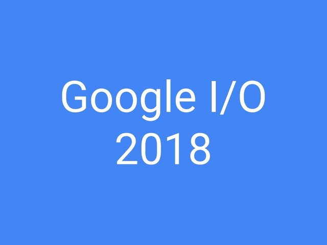 Google I/O
2018
