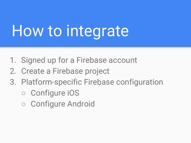 How to integrate
1. Signed up for a Firebase account
2. Create a Firebase project
3. Platform-specific Firebase configuration
○ Configure iOS
○ Configure Android
