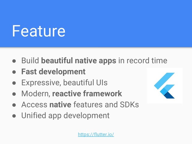 Feature
● Build beautiful native apps in record time
● Fast development
● Expressive, beautiful UIs
● Modern, reactive framework
● Access native features and SDKs
● Unified app development
https://flutter.io/
